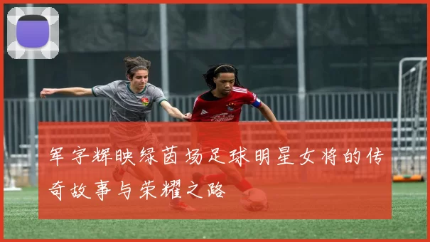 军字辉映绿茵场足球明星女将的传奇故事与荣耀之路