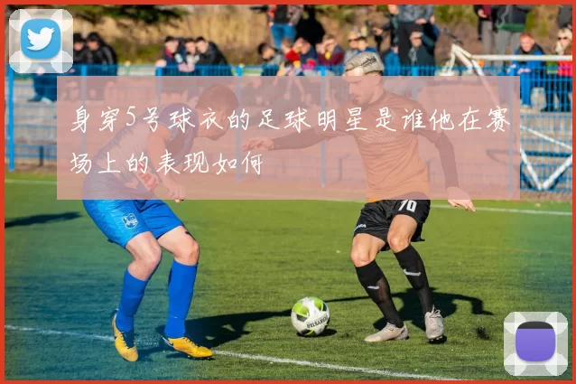 身穿5号球衣的足球明星是谁他在赛场上的表现如何