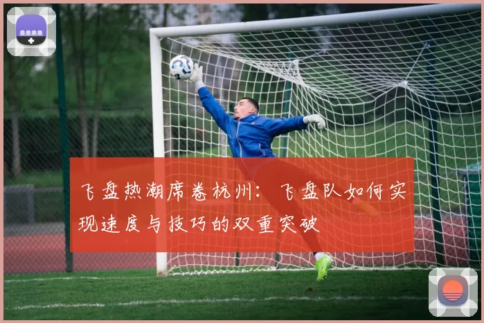 飞盘热潮席卷杭州：飞盘队如何实现速度与技巧的双重突破
