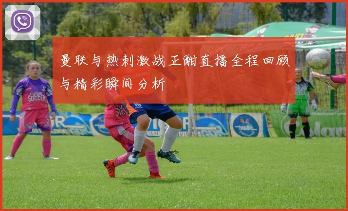 曼联与热刺激战正酣直播全程回顾与精彩瞬间分析