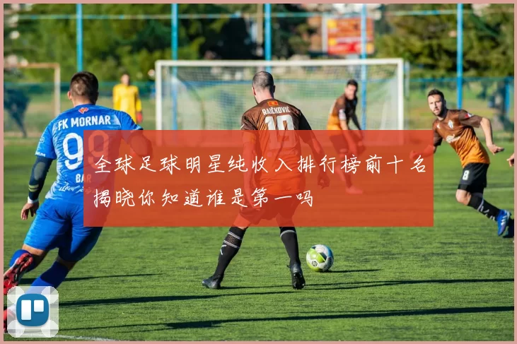 全球足球明星纯收入排行榜前十名揭晓你知道谁是第一吗