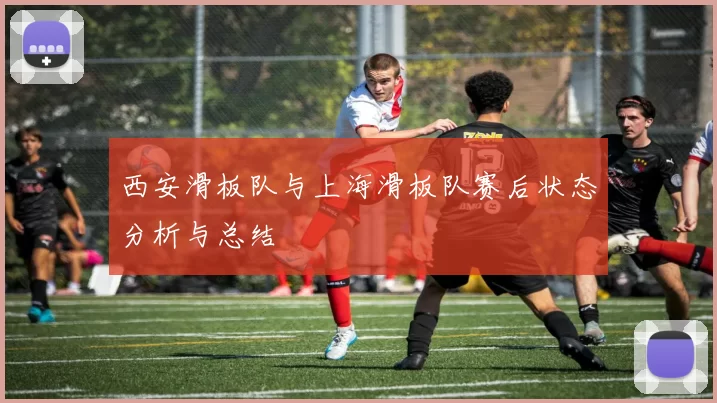 西安滑板队与上海滑板队赛后状态分析与总结