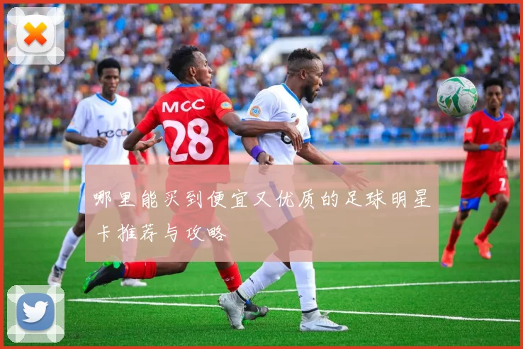 哪里能买到便宜又优质的足球明星卡推荐与攻略