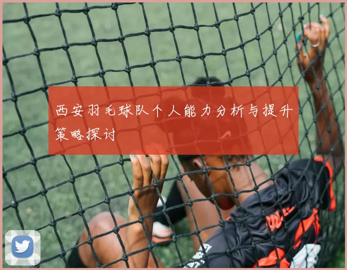 西安羽毛球队个人能力分析与提升策略探讨