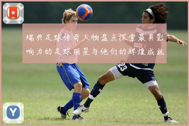 瑞典足球传奇人物盘点探索最具影响力的足球明星与他们的辉煌成就