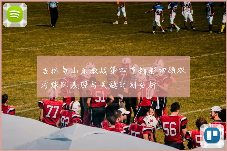 吉林与山东激战第四节精彩回顾双方球队表现与关键时刻分析