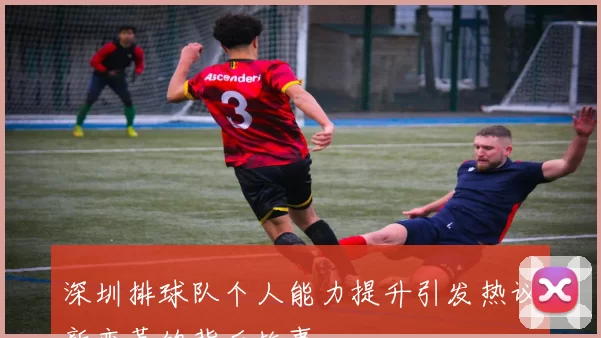 深圳排球队个人能力提升引发热议新变革的背后故事
