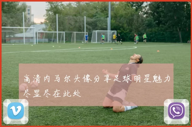 高清内马尔头像分享足球明星魅力尽显尽在此处