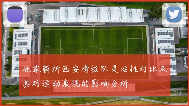 独家解析西安滑板队灵活性对比及其对运动表现的影响分析