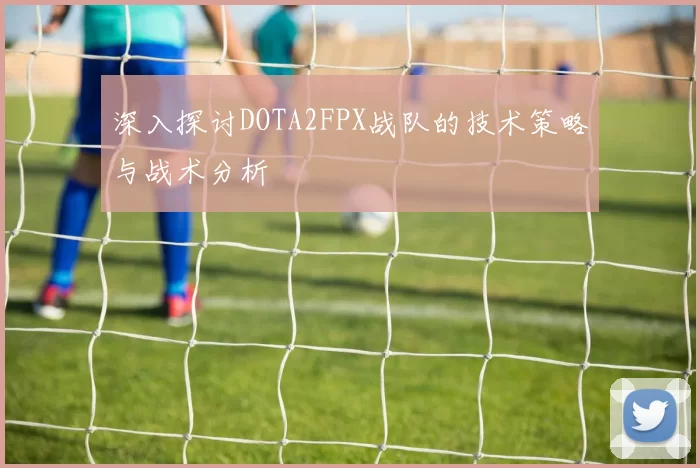 深入探讨DOTA2FPX战队的技术策略与战术分析