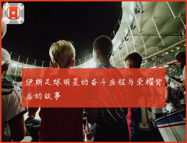 伊朗足球明星的奋斗历程与荣耀背后的故事