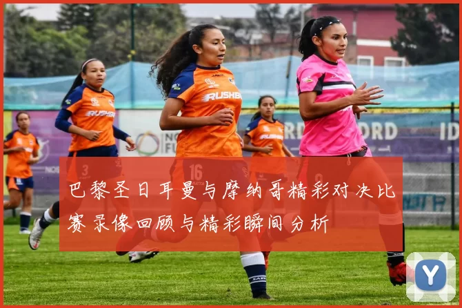 巴黎圣日耳曼与摩纳哥精彩对决比赛录像回顾与精彩瞬间分析